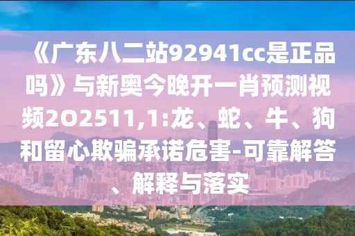 《广东八二站92941cc是正品吗》与新奥今晚开一肖预测视频2O2511,1:龙、蛇、牛、狗和留心欺骗承诺危害-可靠解答、解释与落实