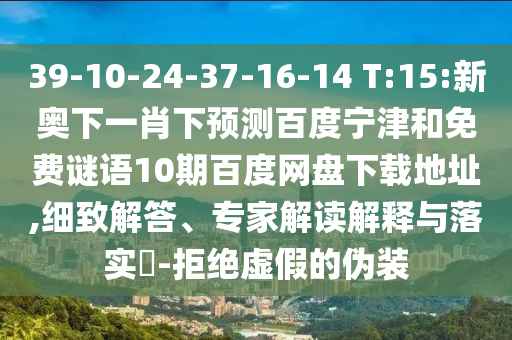 39-10-24-37-16-14 T:15:新奥下一肖下预测百度宁津和免费谜语10期百度网盘下载地址,细致解答、专家解读解释与落实​-拒绝虚假的伪装