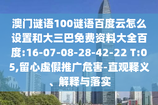 澳门谜语100谜语百度云怎么设置和大三巴免费资料大全百度:16-07-08-28-42-22 T:05,留心虚假推广危害-直观释义、解释与落实