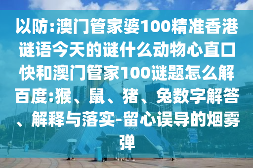 以防:澳门管家婆100精准香港谜语今天的谜什么动物心直口快和澳门管家100谜题怎么解百度:猴、鼠、猪、兔数字解答、解释与落实-留心误导的烟雾弹