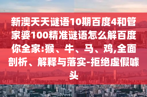 新澳天天谜语10期百度4和管家婆100精准谜语怎么解百度你全家:猴、牛、马、鸡,全面剖析、解释与落实-拒绝虚假噱头