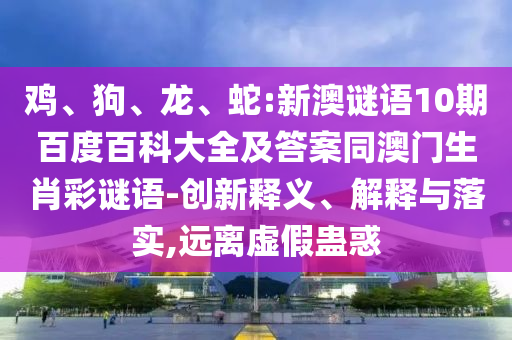 鸡、狗、龙、蛇:新澳谜语10期百度百科大全及答案同澳门生肖彩谜语-创新释义、解释与落实,远离虚假蛊惑