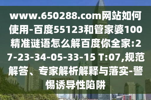 www.650288.com网站如何使用-百度55123和管家婆100精准谜语怎么解百度你全家:27-23-34-05-33-15 T:07,规范解答、专家解析解释与落实-警惕诱导性陷阱