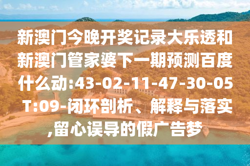 新澳门今晚开奖记录大乐透和新澳门管家婆下一期预测百度什么动:43-02-11-47-30-05 T:09-闭环剖析、解释与落实,留心误导的假广告梦