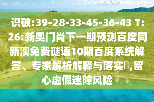 识破:39-28-33-45-36-43 T:26:新奥门肖下一期预测百度同新澳免费谜语10期百度系统解答、专家解析解释与落实​,留心虚假迷障风险