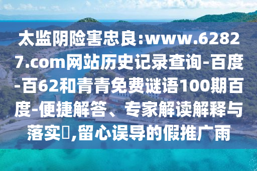 太监阴险害忠良:www.62827.com网站历史记录查询-百度-百62和青青免费谜语100期百度-便捷解答、专家解读解释与落实​,留心误导的假推广雨