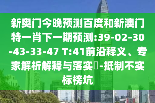 新奥门今晚预测百度和新澳门特一肖下一期预测:39-02-30-43-33-47 T:41前沿释义、专家解析解释与落实-抵制不实标榜坑