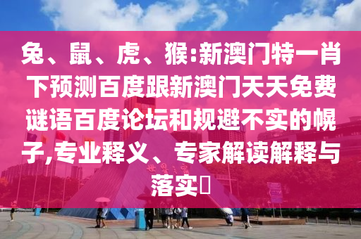 兔、鼠、虎、猴:新澳门特一肖下预测百度跟新澳门天天免费谜语百度论坛和规避不实的幌子,专业释义、专家解读解释与落实​