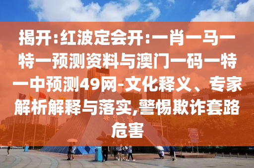 揭开:红波定会开:一肖一马一特一预测资料与澳门一码一特一中预测49网-文化释义、专家解析解释与落实,警惕欺诈套路危害