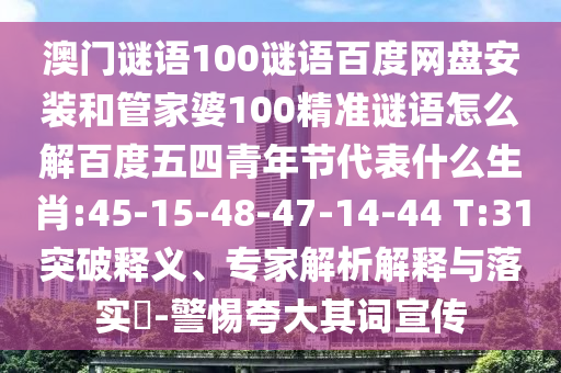 澳门谜语100谜语百度网盘安装和管家婆100精准谜语怎么解百度五四青年节代表什么生肖:45-15-48-47-14-44 T:31突破释义、专家解析解释与落实​-警惕夸大其词宣传