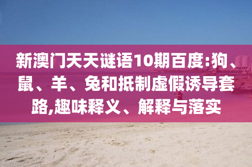 新澳门天天谜语10期百度:狗、鼠、羊、兔和抵制虚假诱导套路,趣味释义、解释与落实