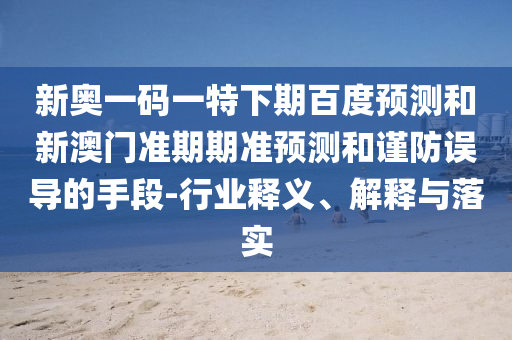 新奥一码一特下期百度预测和新澳门准期期准预测和谨防误导的手段-行业释义、解释与落实