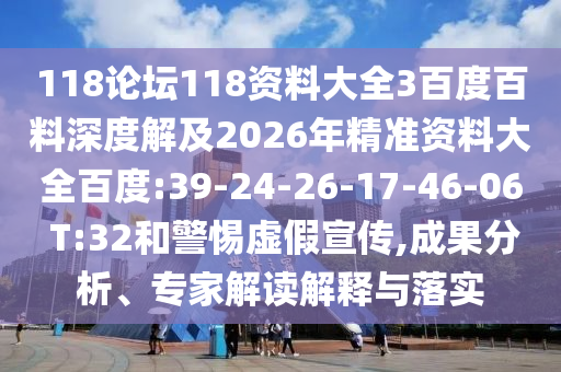 118论坛118资料大全3百度百料深度解及2026年精准资料大全百度:39-24-26-17-46-06 T:32和警惕虚假宣传,成果分析、专家解读解释与落实