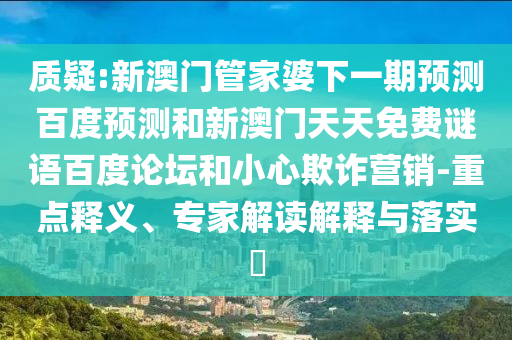 质疑:新澳门管家婆下一期预测百度预测和新澳门天天免费谜语百度论坛和小心欺诈营销-重点释义、专家解读解释与落实​