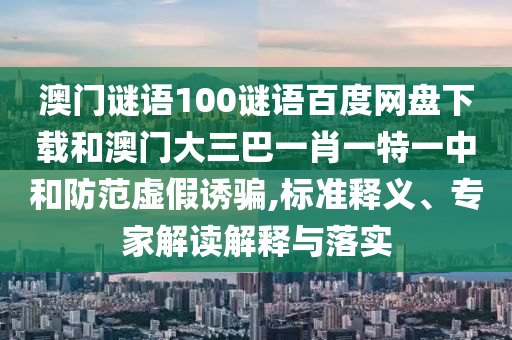 澳门谜语100谜语百度网盘下载和澳门大三巴一肖一特一中和防范虚假诱骗,标准释义、专家解读解释与落实