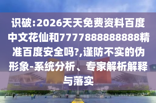 识破:2026天天免费资料百度中文花仙和7777888888888精准百度安全吗?,谨防不实的伪形象-系统分析、专家解析解释与落实