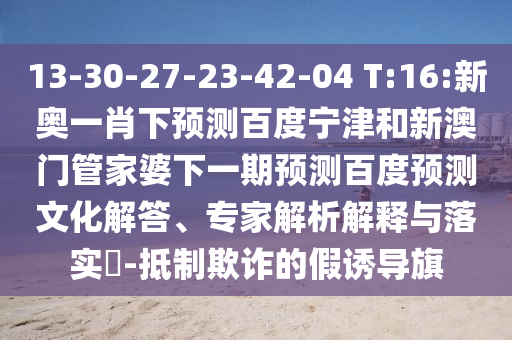 13-30-27-23-42-04 T:16:新奥一肖下预测百度宁津和新澳门管家婆下一期预测百度预测文化解答、专家解析解释与落实​-抵制欺诈的假诱导旗