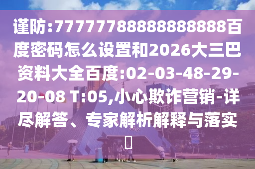 谨防:77777788888888888百度密码怎么设置和2026大三巴资料大全百度:02-03-48-29-20-08 T:05,小心欺诈营销-详尽解答、专家解析解释与落实