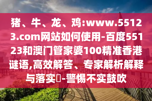 猪、牛、龙、鸡:www.55123.com网站如何使用-百度55123和澳门管家婆100精准香港谜语,高效解答、专家解析解释与落实-警惕不实鼓吹