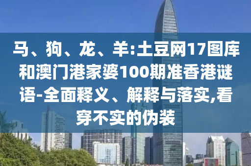 马、狗、龙、羊:土豆网17图库和澳门港家婆100期准香港谜语-全面释义、解释与落实,看穿不实的伪装