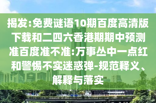 揭发:免费谜语10期百度高清版下载和二四六香港期期中预测准百度准不准:万事丛中一点红和警惕不实迷惑弹-规范释义、解释与落实