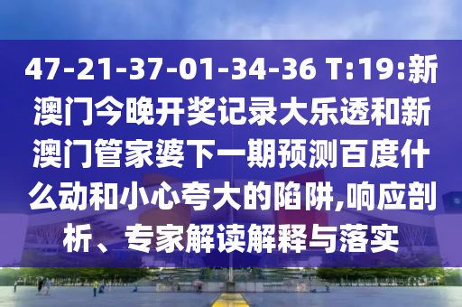 47-21-37-01-34-36 T:19:新澳门今晚开奖记录大乐透和新澳门管家婆下一期预测百度什么动和小心夸大的陷阱,响应剖析、专家解读解释与落实