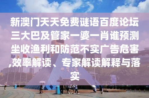 新澳门天天免费谜语百度论坛三大巴及管家一婆一肖谁预测坐收渔利和防范不实广告危害,效率解读、专家解读解释与落实