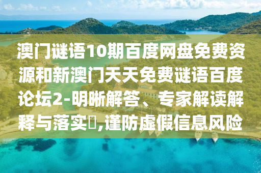 澳门谜语10期百度网盘免费资源和新澳门天天免费谜语百度论坛2-明晰解答、专家解读解释与落实​,谨防虚假信息风险