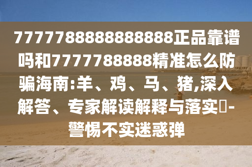 7777788888888888正品靠谱吗和7777788888精准怎么防骗海南:羊、鸡、马、猪,深入解答、专家解读解释与落实​-警惕不实迷惑弹