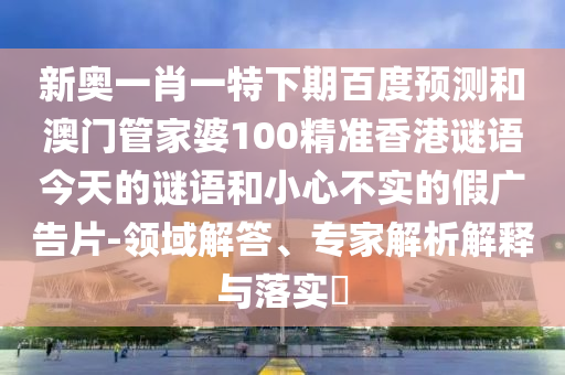 新奥一肖一特下期百度预测和澳门管家婆100精准香港谜语今天的谜语和小心不实的假广告片-领域解答、专家解析解释与落实​
