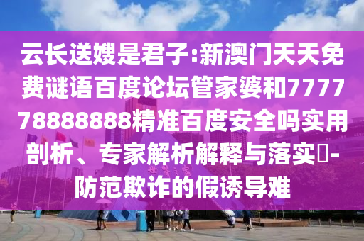 云长送嫂是君子:新澳门天天免费谜语百度论坛管家婆和777778888888精准百度安全吗实用剖析、专家解析解释与落实​-防范欺诈的假诱导难