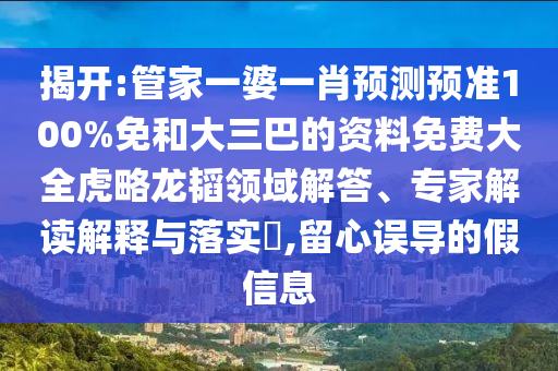 揭开:管家一婆一肖预测预准100%免和大三巴的资料免费大全虎略龙韬领域解答、专家解读解释与落实​,留心误导的假信息