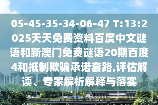 05-45-35-34-06-47 T:13:2025天天免费资料百度中文谜语和新澳门免费谜语20期百度4和抵制欺骗承诺套路,评估解读、专家解析解释与落实