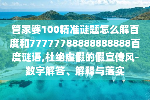 管家婆100精准谜题怎么解百度和77777788888888888百度谜语,杜绝虚假的假宣传风-数字解答、解释与落实