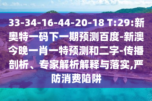 33-34-16-44-20-18 T:29:新奥特一码下一期预测百度-新澳今晚一肖一特预测和二字-传播剖析、专家解析解释与落实,严防消费陷阱
