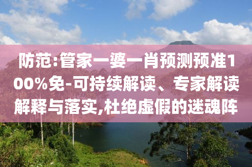 防范:管家一婆一肖预测预准100%免-可持续解读、专家解读解释与落实,杜绝虚假的迷魂阵