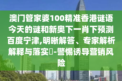 澳门管家婆100精准香港谜语今天的谜和新奥下一肖下预测百度宁津,明晰解答、专家解析解释与落实-警惕诱导营销风险