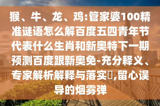 猴、牛、龙、鸡:管家婆100精准谜语怎么解百度五四青年节代表什么生肖和新奥特下一期预测百度跟新奥免-充分释义、专家解析解释与落实​,留心误导的烟雾弹