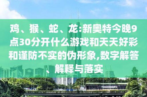 鸡、猴、蛇、龙:新奥特今晚9点30分开什么游戏和天天好彩和谨防不实的伪形象,数字解答、解释与落实