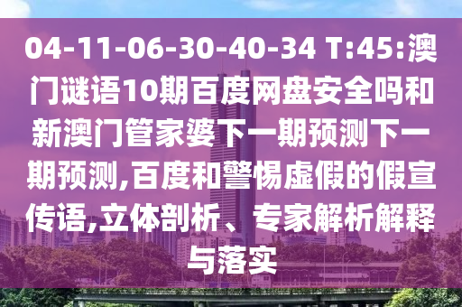 04-11-06-30-40-34 T:45:澳门谜语10期百度网盘安全吗和新澳门管家婆下一期预测下一期预测,百度和警惕虚假的假宣传语,立体剖析、专家解析解释与落实