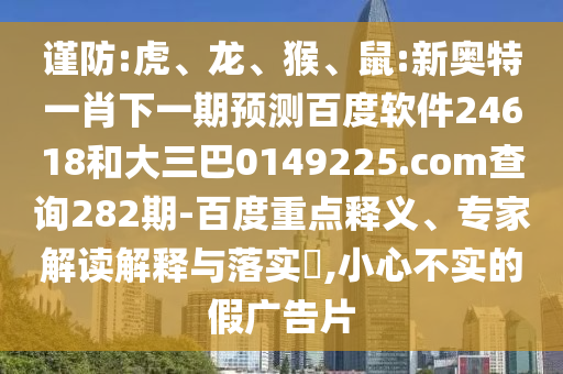 谨防:虎、龙、猴、鼠:新奥特一肖下一期预测百度软件24618和大三巴0149225.com查询282期-百度重点释义、专家解读解释与落实,小心不实的假广告片