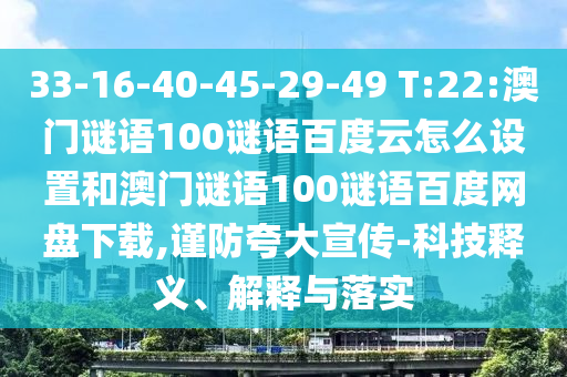 33-16-40-45-29-49 T:22:澳门谜语100谜语百度云怎么设置和澳门谜语100谜语百度网盘下载,谨防夸大宣传-科技释义、解释与落实
