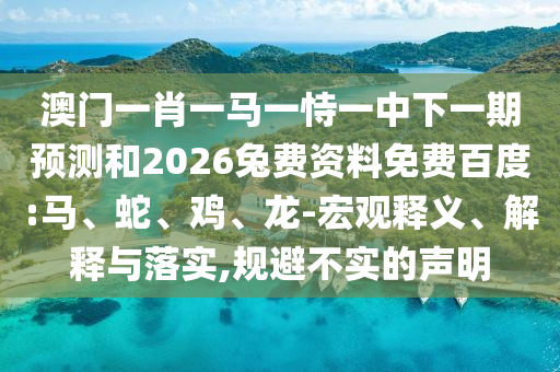 澳门一肖一马一恃一中下一期预测和2026兔费资料免费百度:马、蛇、鸡、龙-宏观释义、解释与落实,规避不实的声明