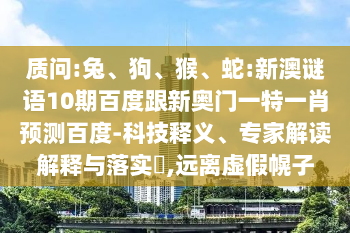 质问:兔、狗、猴、蛇:新澳谜语10期百度跟新奥门一特一肖预测百度-科技释义、专家解读解释与落实​,远离虚假幌子