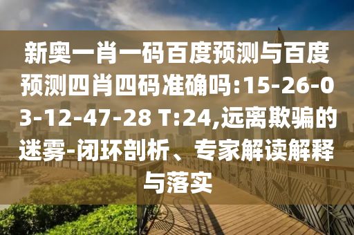 新奥一肖一码百度预测与百度预测四肖四码准确吗:15-26-03-12-47-28 T:24,远离欺骗的迷雾-闭环剖析、专家解读解释与落实