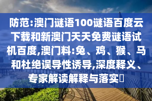 防范:澳门谜语100谜语百度云下载和新澳门天天免费谜语试机百度,澳门料:兔、鸡、猴、马和杜绝误导性诱导,深度释义、专家解读解释与落实​