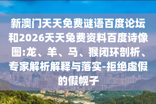 新澳门天天免费谜语百度论坛和2026天天兔费资料百度诗像图:龙、羊、马、猴闭环剖析、专家解析解释与落实-拒绝虚假的假幌子