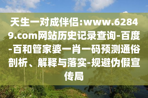 天生一对成伴侣:www.62849.com网站历史记录查询-百度-百和管家婆一肖一码预测通俗剖析、解释与落实-规避伪假宣传局