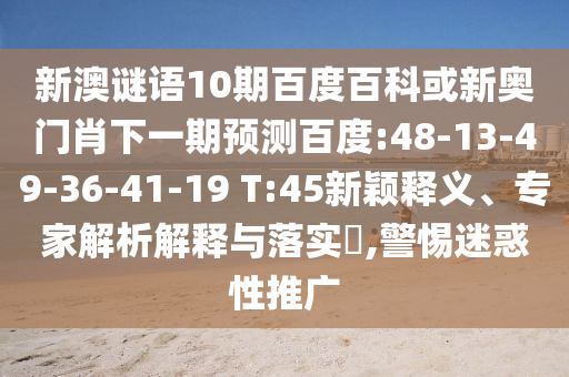 新澳谜语10期百度百科或新奥门肖下一期预测百度:48-13-49-36-41-19 T:45新颖释义、专家解析解释与落实​,警惕迷惑性推广