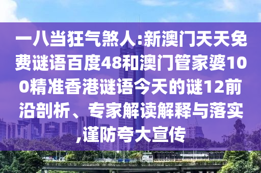 一八当狂气煞人:新澳门天天免费谜语百度48和澳门管家婆100精准香港谜语今天的谜12前沿剖析、专家解读解释与落实,谨防夸大宣传